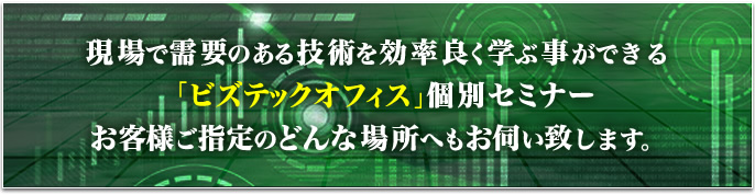 現場で需要のある技術を効率良く学ぶ事ができる「ビズテックオフィス」個別セミナー!お客様ご指定のどんな場所へもお伺い致します。